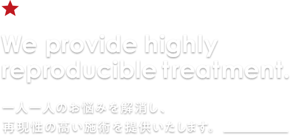 We provide highly reproducible treatment.一人一人のお悩みを解消し、再現性の高い施術を提供いたします。